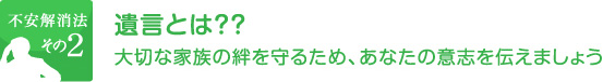 不安解消法その２遺言とは？？大切な家族の絆を守るため、あなたの意志を伝えましょう